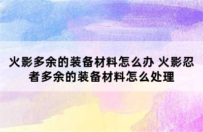 火影多余的装备材料怎么办 火影忍者多余的装备材料怎么处理